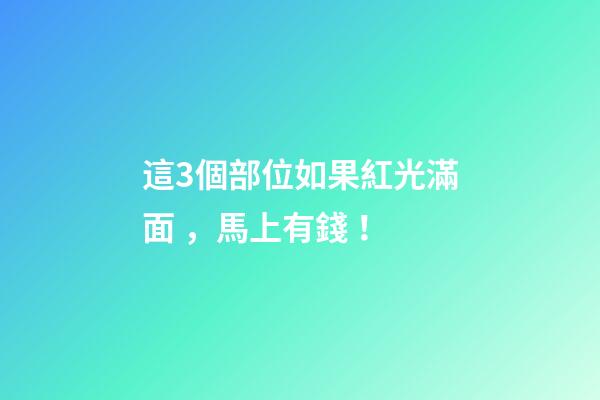 這3個部位如果紅光滿面，馬上有錢！